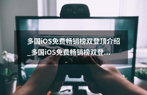多国iOS免费畅销榜双登顶介绍_多国iOS免费畅销榜双登顶是什么-第1张-游戏信息-龙启网