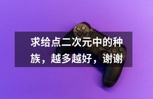 求给点二次元中的种族,越多越好,谢谢-第1张-游戏信息-龙启网