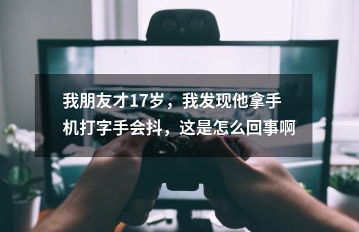 我朋友才17岁,我发现他拿手机打字手会抖,这是怎么回事啊-第1张-游戏信息-龙启网