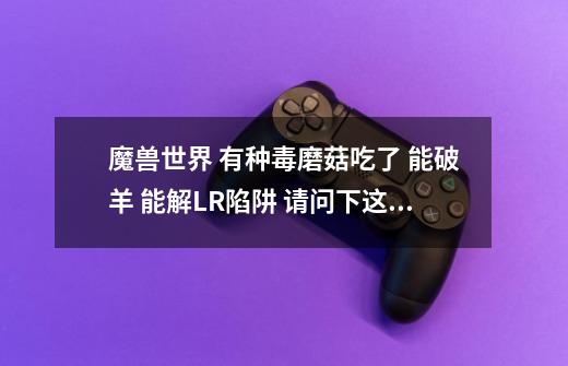 魔兽世界 有种毒磨菇吃了 能破羊 能解LR陷阱 请问下这种毒磨菇哪来的-第1张-游戏信息-龙启网