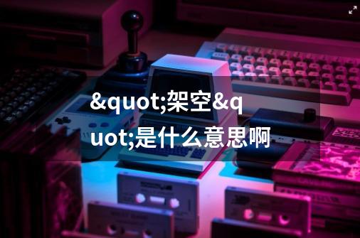 "架空"是什么意思啊-第1张-游戏信息-龙启网