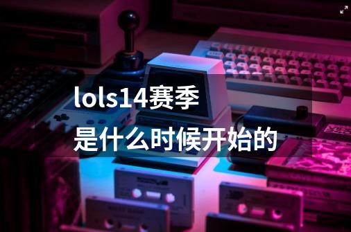lols14赛季是什么时候开始的-第1张-游戏信息-龙启网