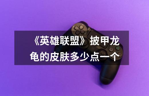 《英雄联盟》披甲龙龟的皮肤多少点一个-第1张-游戏信息-龙启网