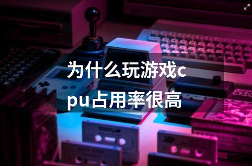 为什么玩游戏cpu占用率很高-第1张-游戏信息-龙启网