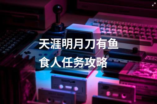 天涯明月刀有鱼食人任务攻略-第1张-游戏信息-龙启网