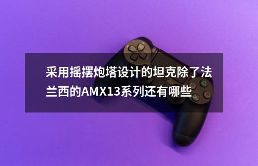 采用摇摆炮塔设计的坦克除了法兰西的AMX13系列还有哪些-第1张-游戏信息-龙启网