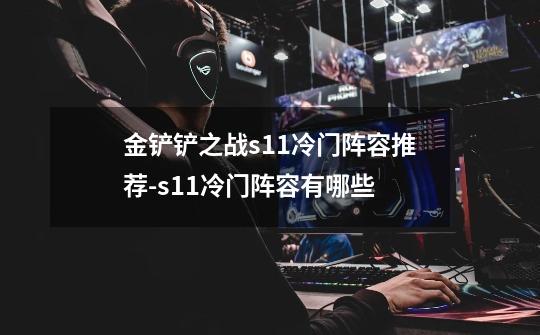 金铲铲之战s11冷门阵容推荐-s11冷门阵容有哪些-第1张-游戏信息-龙启网