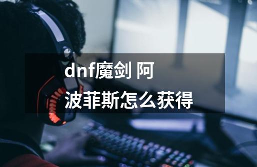 dnf魔剑 阿波菲斯怎么获得-第1张-游戏信息-龙启网