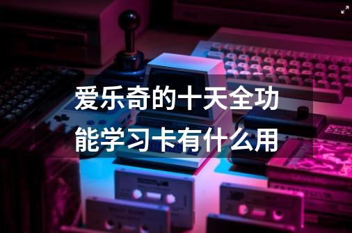爱乐奇的十天全功能学习卡有什么用-第1张-游戏信息-龙启网