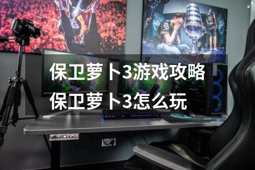 保卫萝卜3游戏攻略保卫萝卜3怎么玩-第1张-游戏信息-龙启网