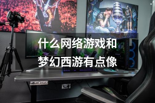 什么网络游戏和梦幻西游有点像-第1张-游戏信息-龙启网