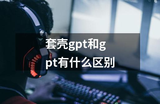 套壳gpt和gpt有什么区别-第1张-游戏信息-龙启网