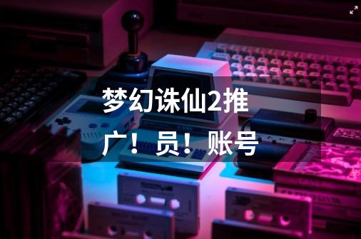 梦幻诛仙2推广!员!账号-第1张-游戏信息-龙启网