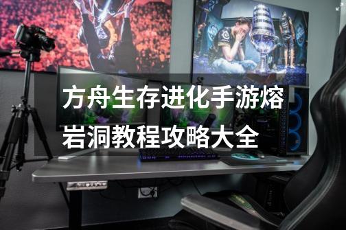 方舟生存进化手游熔岩洞教程攻略大全-第1张-游戏信息-龙启网