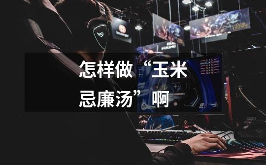 怎样做“玉米忌廉汤”啊-第1张-游戏信息-龙启网