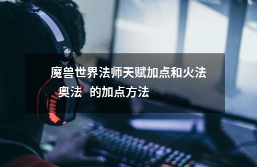 魔兽世界法师天赋加点和火法   奥法   的加点方法-第1张-游戏信息-龙启网