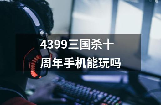 4399三国杀十周年手机能玩吗-第1张-游戏信息-龙启网