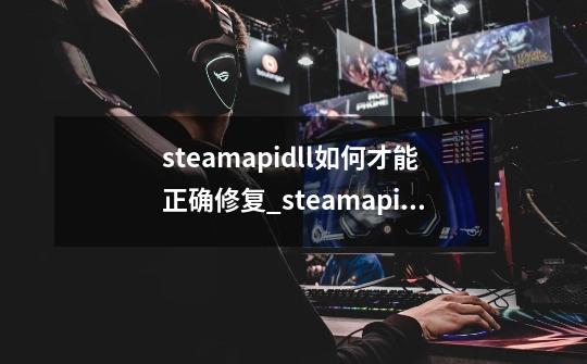 steamapi.dll如何才能正确修复_steamapi.dll修复教程-第1张-游戏信息-龙启网