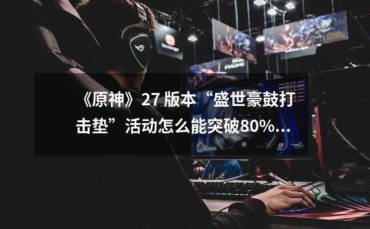 《原神》2.7 版本“盛世豪鼓打击垫”活动怎么能突破80%准确度-第1张-游戏信息-龙启网
