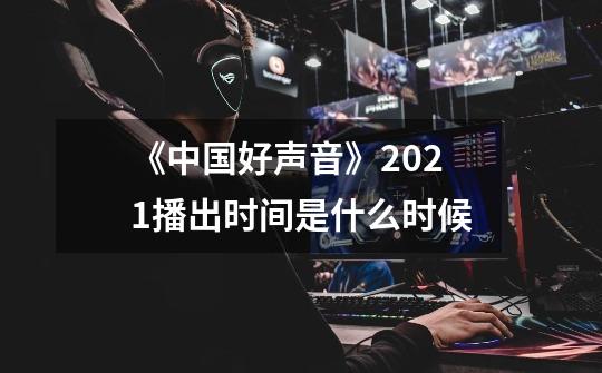 《中国好声音》2021播出时间是什么时候-第1张-游戏信息-龙启网