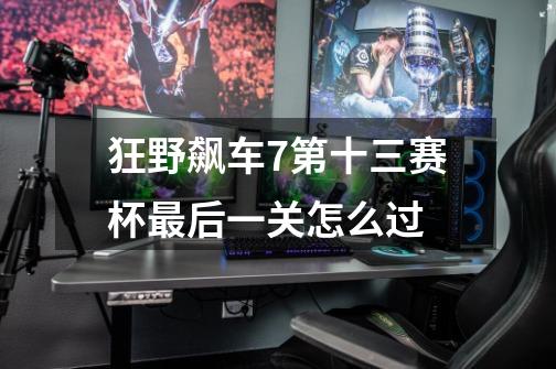 狂野飙车7第十三赛杯最后一关怎么过-第1张-游戏信息-龙启网