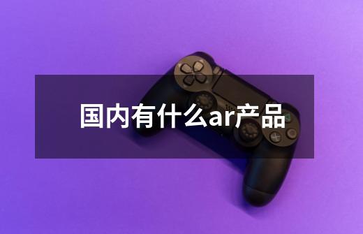 国内有什么ar产品-第1张-游戏信息-龙启网