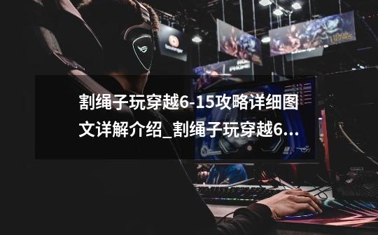 割绳子玩穿越6-15攻略详细图文详解介绍_割绳子玩穿越6-15攻略详细图文详解是什么-第1张-游戏信息-龙启网