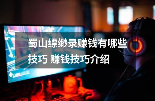 蜀山缥缈录赚钱有哪些技巧 赚钱技巧介绍-第1张-游戏信息-龙启网