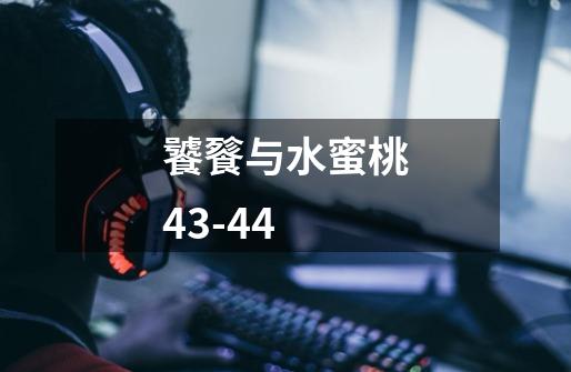 饕餮与水蜜桃43-44-第1张-游戏信息-龙启网