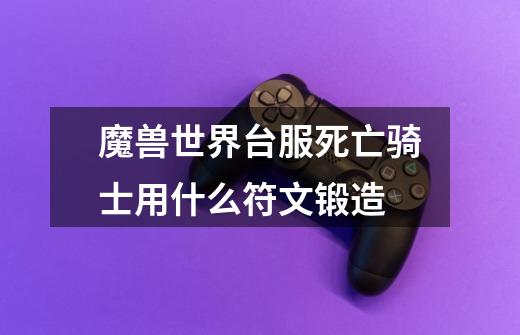 魔兽世界台服死亡骑士用什么符文锻造-第1张-游戏信息-龙启网