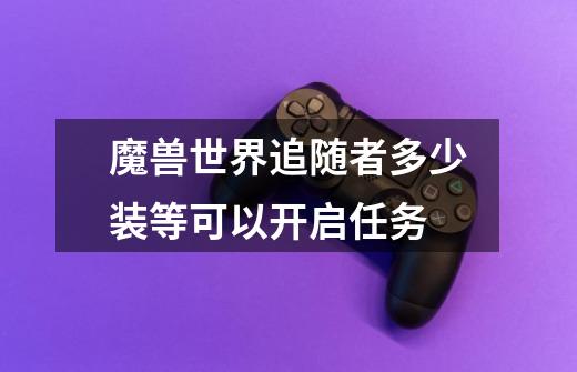 魔兽世界追随者多少装等可以开启任务-第1张-游戏信息-龙启网