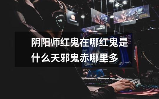 阴阳师红鬼在哪红鬼是什么天邪鬼赤哪里多-第1张-游戏信息-龙启网
