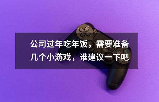 公司过年吃年饭,需要准备几个小游戏,谁建议一下吧-第1张-游戏信息-龙启网