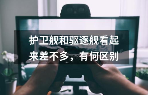 护卫舰和驱逐舰看起来差不多,有何区别-第1张-游戏信息-龙启网