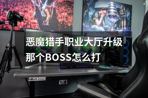 恶魔猎手职业大厅升级那个BOSS怎么打-第1张-游戏信息-龙启网