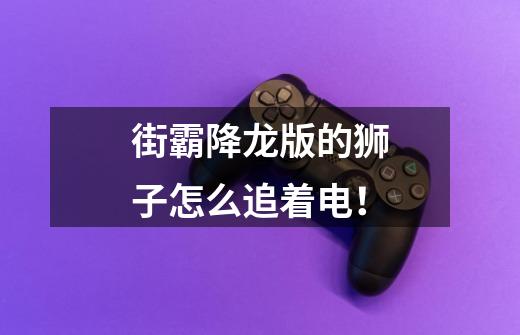 街霸降龙版的狮子怎么追着电!-第1张-游戏信息-龙启网