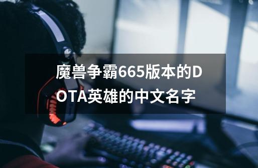 魔兽争霸6.65版本的DOTA英雄的中文名字-第1张-游戏信息-龙启网