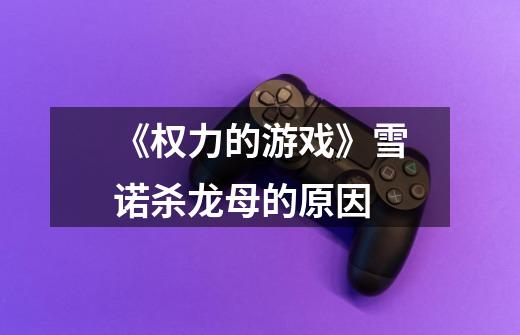 《权力的游戏》雪诺杀龙母的原因-第1张-游戏信息-龙启网