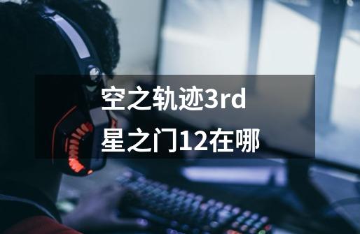 空之轨迹3rd星之门12在哪-第1张-游戏信息-龙启网