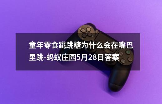 童年零食跳跳糖为什么会在嘴巴里跳-蚂蚁庄园5月28日答案-第1张-游戏信息-龙启网