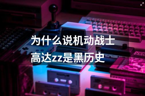为什么说机动战士高达zz是黑历史-第1张-游戏信息-龙启网