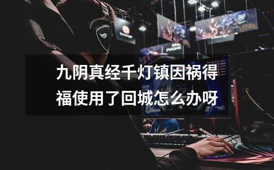 九阴真经千灯镇因祸得福使用了回城怎么办呀-第1张-游戏信息-龙启网