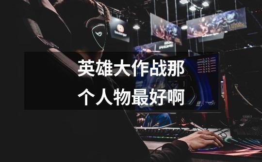英雄大作战那个人物最好啊-第1张-游戏信息-龙启网