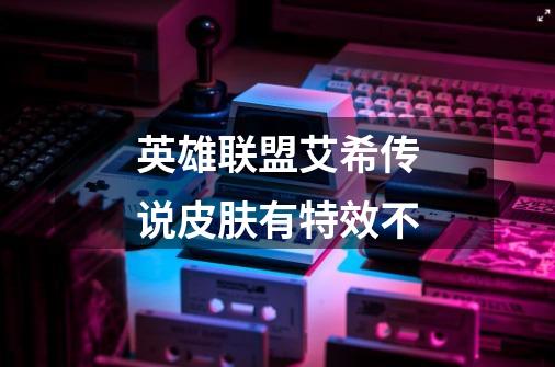 英雄联盟艾希传说皮肤有特效不-第1张-游戏信息-龙启网