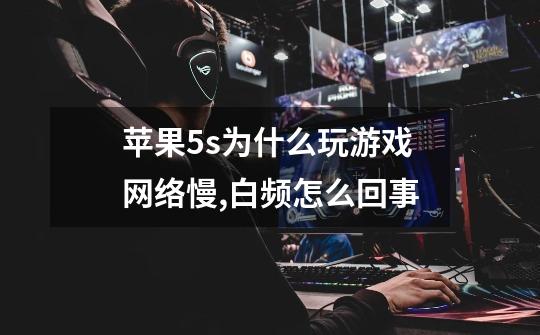 苹果5s为什么玩游戏网络慢,白频怎么回事-第1张-游戏信息-龙启网