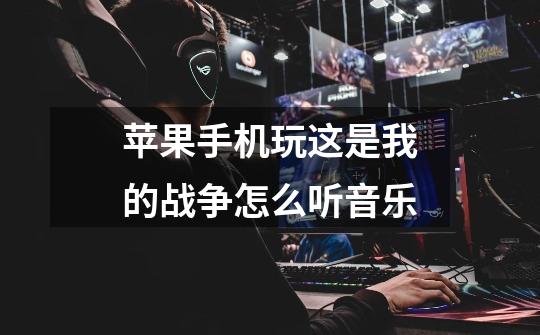 苹果手机玩这是我的战争怎么听音乐-第1张-游戏信息-龙启网