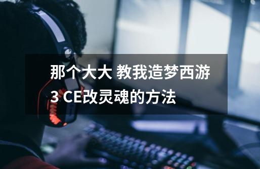 那个大大 教我造梦西游3 CE改灵魂的方法-第1张-游戏信息-龙启网