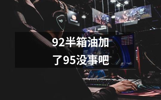 92半箱油加了95没事吧-第1张-游戏信息-龙启网