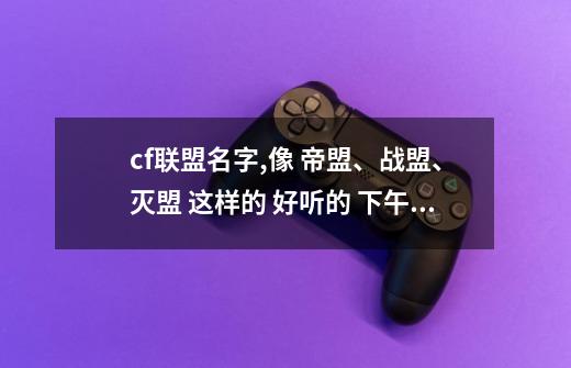 cf联盟名字,像 帝盟、战盟、灭盟 这样的 好听的 下午要-第1张-游戏信息-龙启网