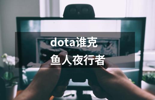 dota谁克鱼人夜行者-第1张-游戏信息-龙启网